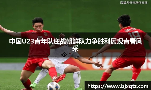 中国U23青年队迎战朝鲜队力争胜利展现青春风采