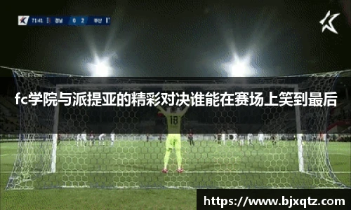 fc学院与派提亚的精彩对决谁能在赛场上笑到最后
