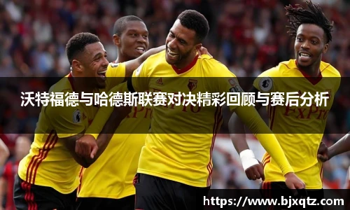 沃特福德与哈德斯联赛对决精彩回顾与赛后分析