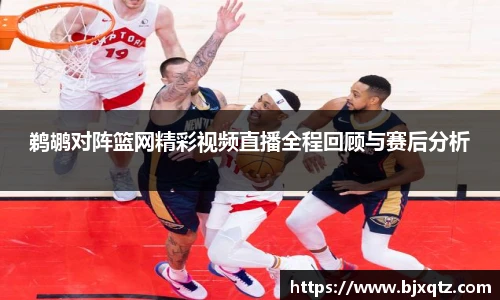 鹈鹕对阵篮网精彩视频直播全程回顾与赛后分析
