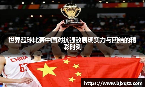 世界篮球比赛中国对抗强敌展现实力与团结的精彩时刻