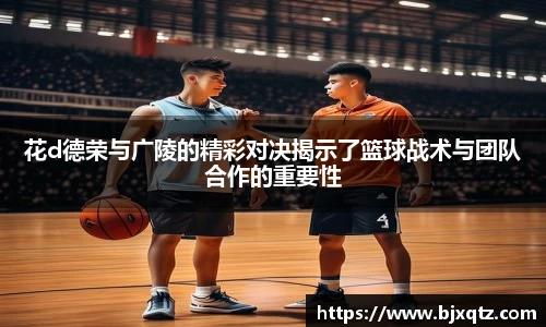 花d德荣与广陵的精彩对决揭示了篮球战术与团队合作的重要性