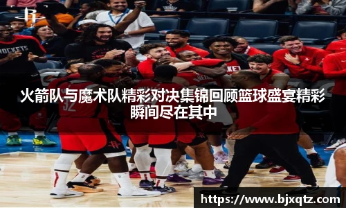 火箭队与魔术队精彩对决集锦回顾篮球盛宴精彩瞬间尽在其中